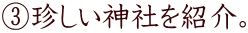 ③珍しい神社を紹介。